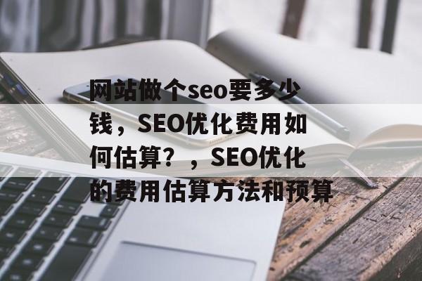 网站做个seo要多少钱，SEO优化费用如何估算？，SEO优化的费用估算方法和预算