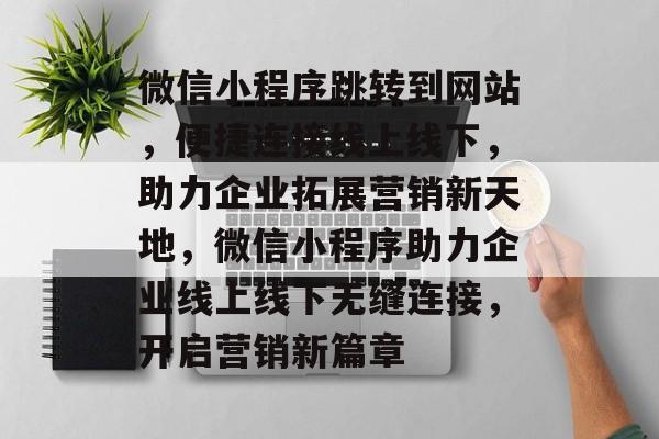 微信小程序跳转到网站，便捷连接线上线下，助力企业拓展营销新天地，微信小程序助力企业线上线下无缝连接，开启营销新篇章