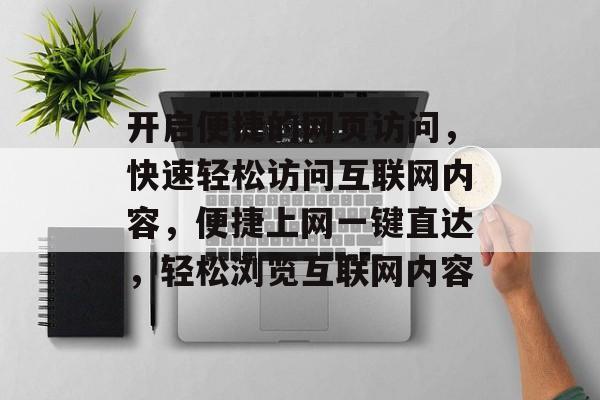 开启便捷的网页访问，快速轻松访问互联网内容，便捷上网一键直达，轻松浏览互联网内容