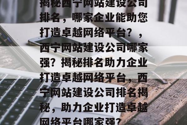 揭秘西宁网站建设公司排名，哪家企业能助您打造卓越网络平台？，西宁网站建设公司哪家强？揭秘排名助力企业打造卓越网络平台，西宁网站建设公司排名揭秘，助力企业打造卓越网络平台哪家强？