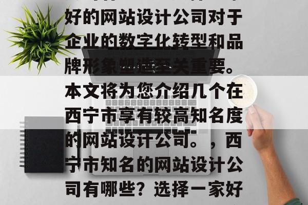 西宁知名网站设计公司西宁市知名的网站设计公司有哪些？选择一家好的网站设计公司对于企业的数字化转型和品牌形象塑造至关重要。本文将为您介绍几个在西宁市享有较高知名度的网站设计公司。，西宁市知名的网站设计公司有哪些？选择一家好的网站设计公司对于企业的数字化转型和品牌形象塑造至关重要。