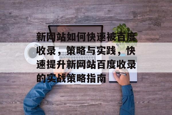新网站如何快速被百度收录，策略与实践，快速提升新网站百度收录的实战策略指南