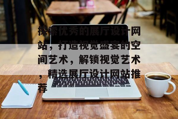 探索优秀的展厅设计网站，打造视觉盛宴的空间艺术，解锁视觉艺术，精选展厅设计网站推荐