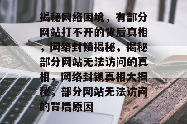 揭秘网络困境，有部分网站打不开的背后真相，网络封锁揭秘，揭秘部分网站无法访问的真相，网络封锁真相大揭秘，部分网站无法访问的背后原因
