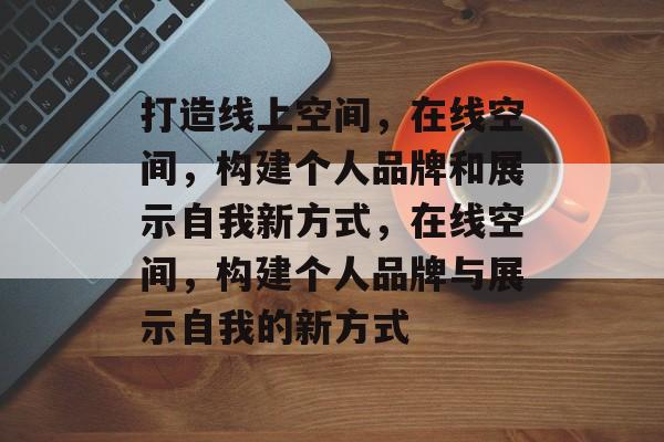 打造线上空间，在线空间，构建个人品牌和展示自我新方式，在线空间，构建个人品牌与展示自我的新方式