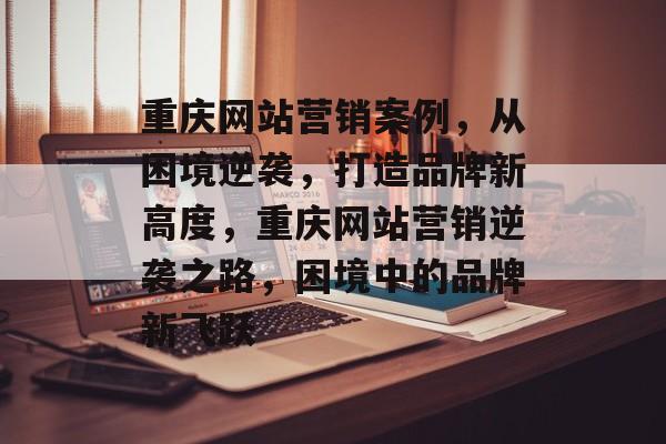 重庆网站营销案例，从困境逆袭，打造品牌新高度，重庆网站营销逆袭之路，困境中的品牌新飞跃