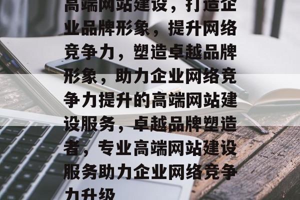 高端网站建设，打造企业品牌形象，提升网络竞争力，塑造卓越品牌形象，助力企业网络竞争力提升的高端网站建设服务，卓越品牌塑造者，专业高端网站建设服务助力企业网络竞争力升级