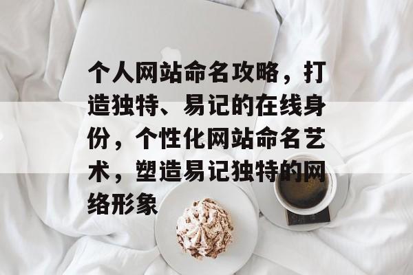 个人网站命名攻略，打造独特、易记的在线身份，个性化网站命名艺术，塑造易记独特的网络形象