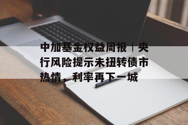 中加基金权益周报︱央行风险提示未扭转债市热情，利率再下一城