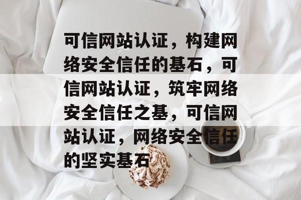 可信网站认证，构建网络安全信任的基石，可信网站认证，筑牢网络安全信任之基，可信网站认证，网络安全信任的坚实基石