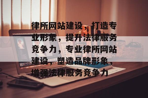 律所网站建设，打造专业形象，提升法律服务竞争力，专业律所网站建设，塑造品牌形象，增强法律服务竞争力