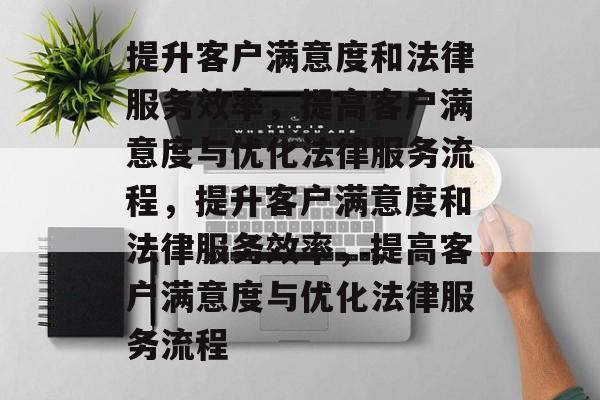 提升客户满意度和法律服务效率，提高客户满意度与优化法律服务流程，提升客户满意度和法律服务效率，提高客户满意度与优化法律服务流程
