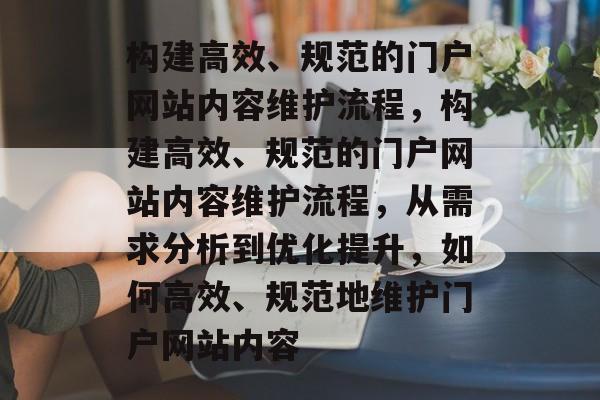 构建高效、规范的门户网站内容维护流程，构建高效、规范的门户网站内容维护流程，从需求分析到优化提升，如何高效、规范地维护门户网站内容