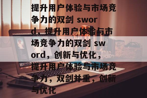 提升用户体验与市场竞争力的双剑 sword，提升用户体验与市场竞争力的双剑 sword，创新与优化，提升用户体验与市场竞争力，双剑并重，创新与优化