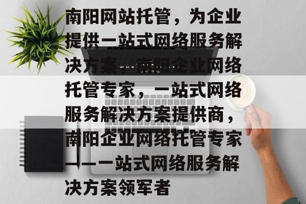 南阳网站托管，为企业提供一站式网络服务解决方案，南阳企业网络托管专家，一站式网络服务解决方案提供商，南阳企业网络托管专家——一站式网络服务解决方案领军者