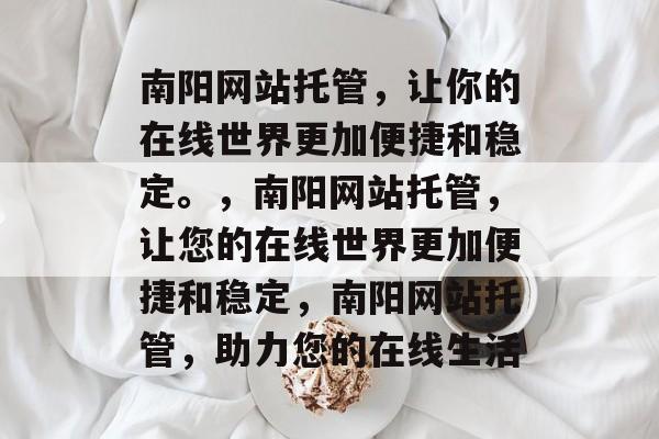 南阳网站托管，让你的在线世界更加便捷和稳定。，南阳网站托管，让您的在线世界更加便捷和稳定，南阳网站托管，助力您的在线生活