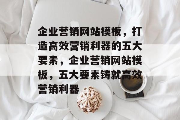 企业营销网站模板，打造高效营销利器的五大要素，企业营销网站模板，五大要素铸就高效营销利器