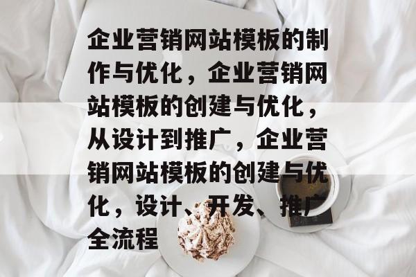企业营销网站模板的制作与优化，企业营销网站模板的创建与优化，从设计到推广，企业营销网站模板的创建与优化，设计、开发、推广全流程