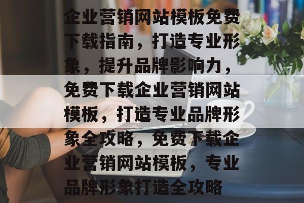 企业营销网站模板免费下载指南，打造专业形象，提升品牌影响力，免费下载企业营销网站模板，打造专业品牌形象全攻略，免费下载企业营销网站模板，专业品牌形象打造全攻略