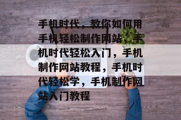 手机时代,教你如何用手机轻松制作网站,手机时代轻松入门,手机制作网站教程,手机时代轻松学,手机制作网站入门教程 手机时代,教你如何用手机轻松制作网站,手机时代轻松入门,手机制作网站教程,手机时代轻松学,手机制作网站入门教程