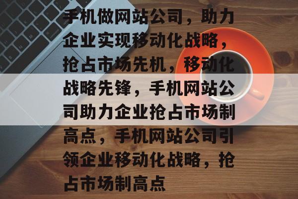 手机做网站公司,助力企业实现移动化战略,抢占市场先机,移动化战略先锋,手机网站公司助力企业抢占市场制高点,手机网站公司引领企业移动化战略,抢占市场制高点 手机做网站公司,助力企业实现移动化战略,抢占市场先机,移动化战略先锋,手机网站公司助力企业抢占市场制高点,手机网站公司引领企业移动化战略,抢占市场制高点