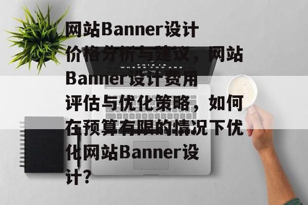网站Banner设计价格分析与建议,网站Banner设计费用评估与优化策略,如何在预算有限的情况下优化网站Banner设计? 网站Banner设计价格分析与建议,网站Banner设计费用评估与优化策略,如何在预算有限的情况下优化网站Banner设计?
