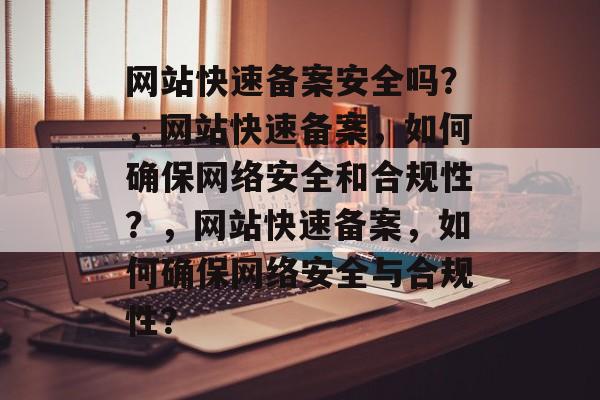 网站快速备案安全吗？，网站快速备案，如何确保网络安全和合规性？，网站快速备案，如何确保网络安全与合规性？
