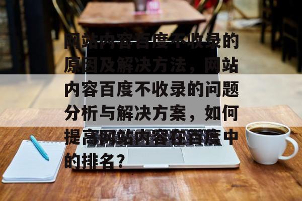网站内容百度不收录的原因及解决方法，网站内容百度不收录的问题分析与解决方案，如何提高网站内容在百度中的排名？