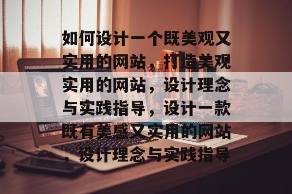 如何设计一个既美观又实用的网站，打造美观实用的网站，设计理念与实践指导，设计一款既有美感又实用的网站，设计理念与实践指导