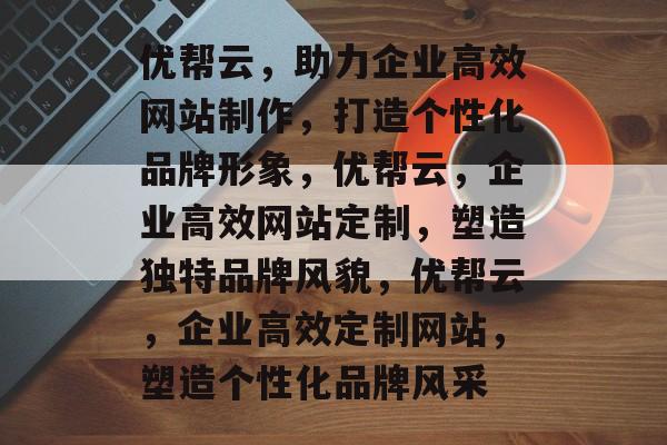 优帮云，助力企业高效网站制作，打造个性化品牌形象，优帮云，企业高效网站定制，塑造独特品牌风貌，优帮云，企业高效定制网站，塑造个性化品牌风采