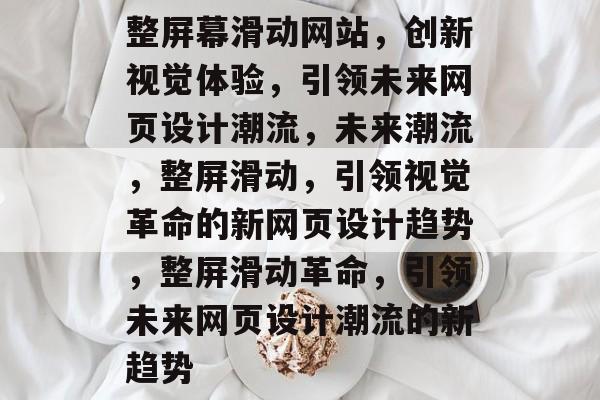 整屏幕滑动网站，创新视觉体验，引领未来网页设计潮流，未来潮流，整屏滑动，引领视觉革命的新网页设计趋势，整屏滑动革命，引领未来网页设计潮流的新趋势