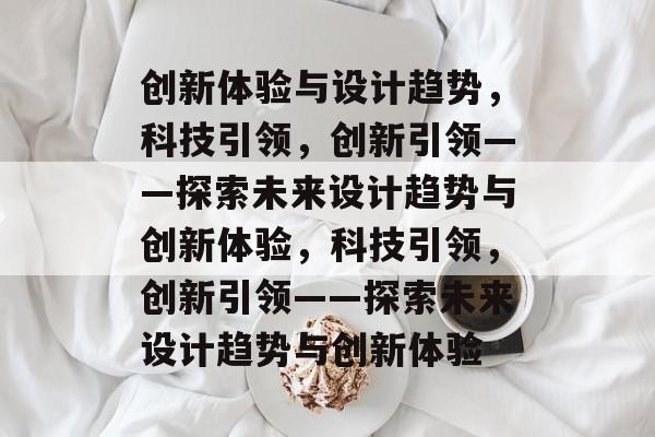 创新体验与设计趋势，科技引领，创新引领——探索未来设计趋势与创新体验，科技引领，创新引领——探索未来设计趋势与创新体验