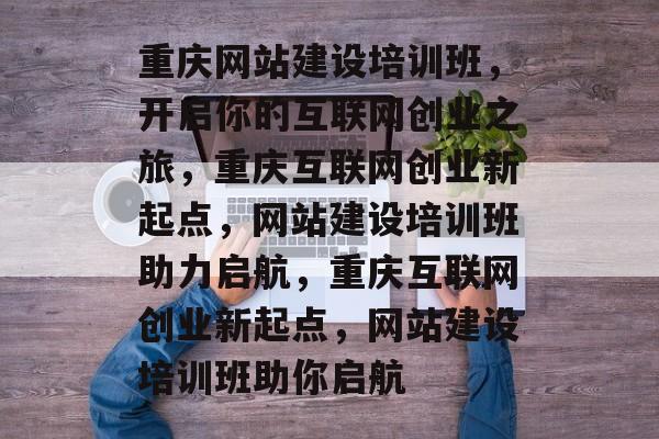 重庆网站建设培训班，开启你的互联网创业之旅，重庆互联网创业新起点，网站建设培训班助力启航，重庆互联网创业新起点，网站建设培训班助你启航