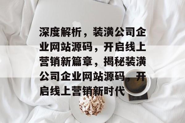 深度解析，装潢公司企业网站源码，开启线上营销新篇章，揭秘装潢公司企业网站源码，开启线上营销新时代