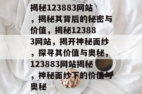 揭秘123883网站，揭秘其背后的秘密与价值，揭秘123883网站，揭开神秘面纱，探寻其价值与奥秘，123883网站揭秘，神秘面纱下的价值与奥秘