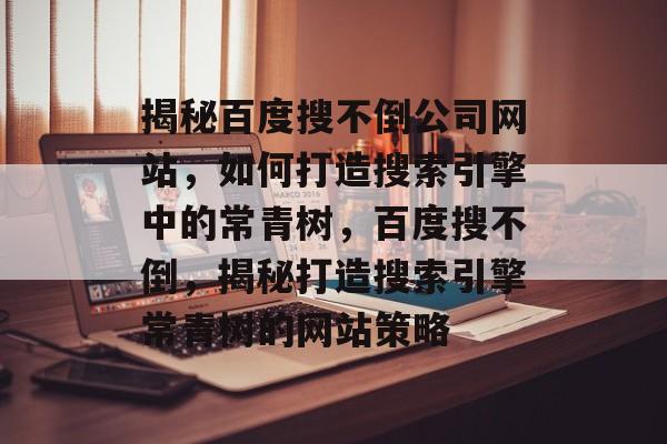 揭秘百度搜不倒公司网站，如何打造搜索引擎中的常青树，百度搜不倒，揭秘打造搜索引擎常青树的网站策略