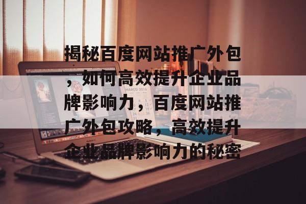 揭秘百度网站推广外包，如何高效提升企业品牌影响力，百度网站推广外包攻略，高效提升企业品牌影响力的秘密