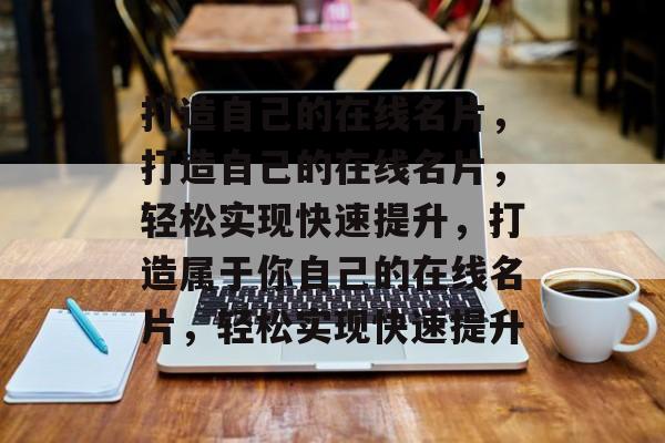 打造自己的在线名片，打造自己的在线名片，轻松实现快速提升，打造属于你自己的在线名片，轻松实现快速提升