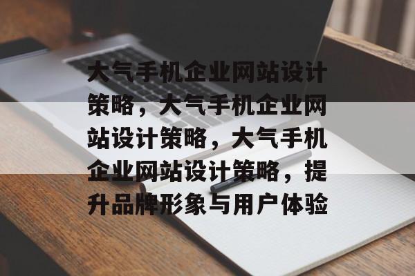 大气手机企业网站设计策略，大气手机企业网站设计策略，大气手机企业网站设计策略，提升品牌形象与用户体验