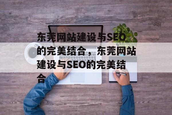 东莞网站建设与SEO的完美结合，东莞网站建设与SEO的完美结合