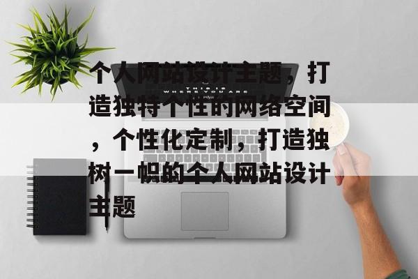 个人网站设计主题，打造独特个性的网络空间，个性化定制，打造独树一帜的个人网站设计主题