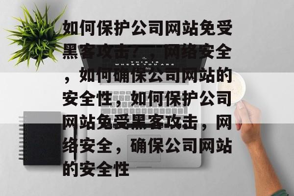 如何保护公司网站免受黑客攻击？，网络安全，如何确保公司网站的安全性，如何保护公司网站免受黑客攻击，网络安全，确保公司网站的安全性
