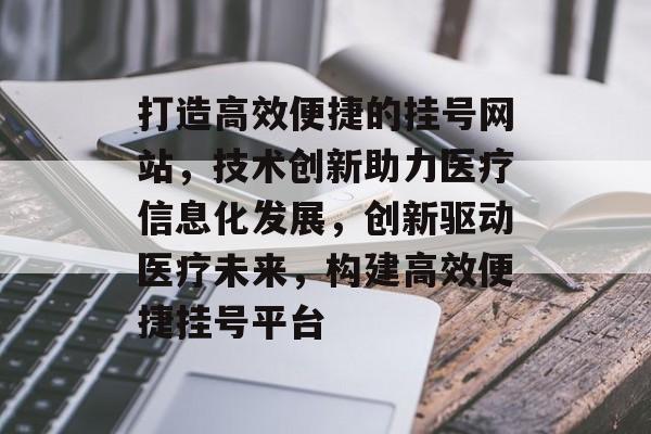 打造高效便捷的挂号网站，技术创新助力医疗信息化发展，创新驱动医疗未来，构建高效便捷挂号平台