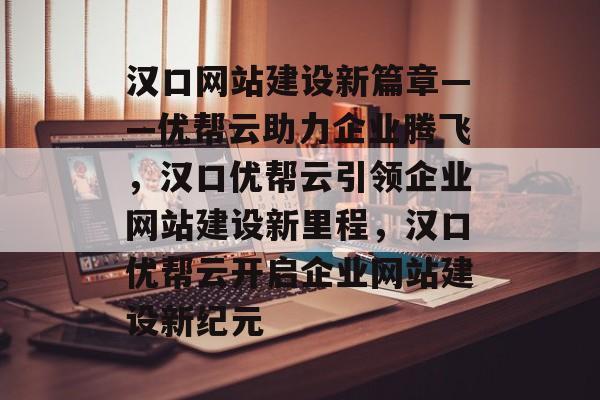 汉口网站建设新篇章——优帮云助力企业腾飞，汉口优帮云引领企业网站建设新里程，汉口优帮云开启企业网站建设新纪元