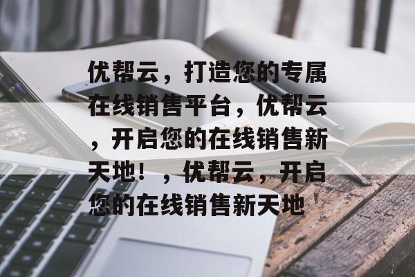 优帮云，打造您的专属在线销售平台，优帮云，开启您的在线销售新天地！，优帮云，开启您的在线销售新天地