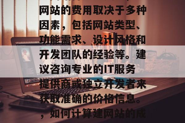 建网站得多少钱？，建网站的费用取决于多种因素，包括网站类型、功能需求、设计风格和开发团队的经验等。建议咨询专业的IT服务提供商或独立开发者来获取准确的价格信息。，如何计算建网站的成本？