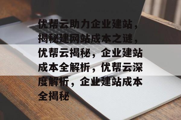 优帮云助力企业建站，揭秘建网站成本之谜，优帮云揭秘，企业建站成本全解析，优帮云深度解析，企业建站成本全揭秘