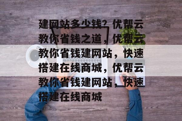 建网站多少钱？优帮云教你省钱之道，优帮云教你省钱建网站，快速搭建在线商城，优帮云教你省钱建网站，快速搭建在线商城