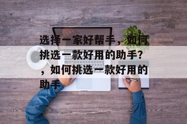 选择一家好帮手，如何挑选一款好用的助手？，如何挑选一款好用的助手