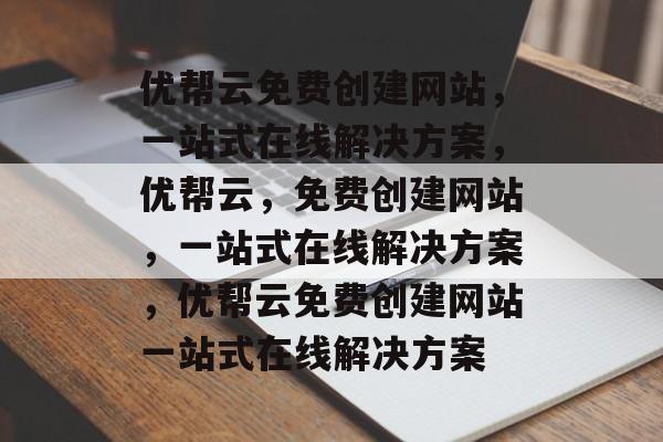 优帮云免费创建网站，一站式在线解决方案，优帮云，免费创建网站，一站式在线解决方案，优帮云免费创建网站一站式在线解决方案